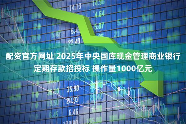 配资官方网址 2025年中央国库现金管理商业银行定期存款招投标 操作量1000亿元