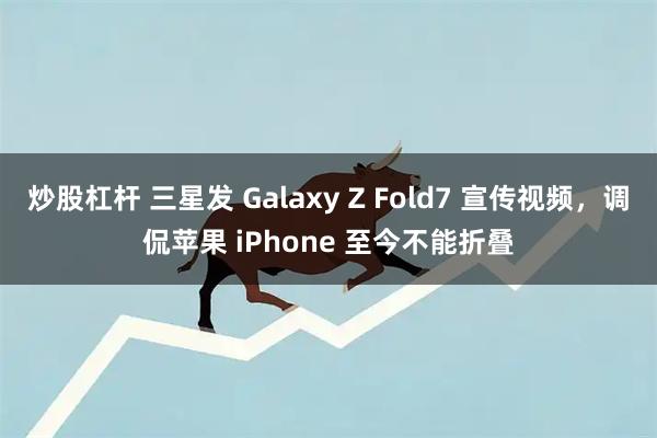 炒股杠杆 三星发 Galaxy Z Fold7 宣传视频，调侃苹果 iPhone 至今不能折叠