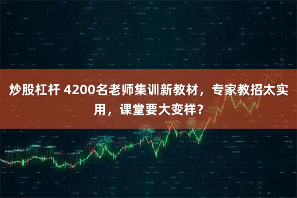 炒股杠杆 4200名老师集训新教材，专家教招太实用，课堂要大变样？