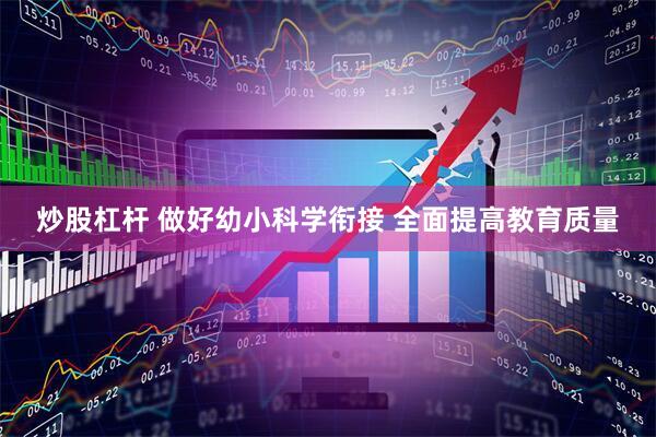 炒股杠杆 做好幼小科学衔接 全面提高教育质量