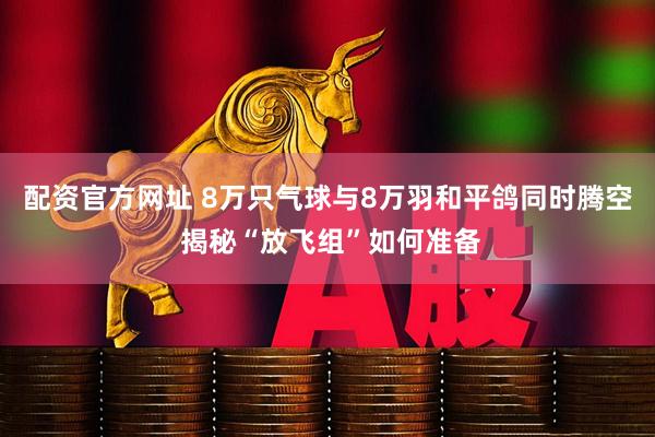 配资官方网址 8万只气球与8万羽和平鸽同时腾空 揭秘“放飞组”如何准备
