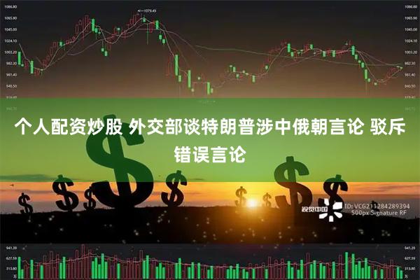 个人配资炒股 外交部谈特朗普涉中俄朝言论 驳斥错误言论