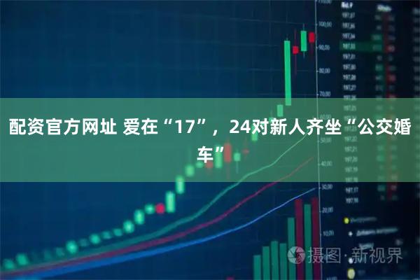 配资官方网址 爱在“17”，24对新人齐坐“公交婚车”