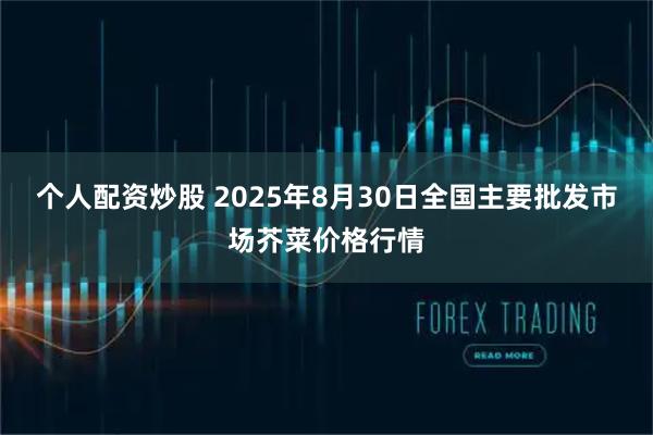 个人配资炒股 2025年8月30日全国主要批发市场芥菜价格行情