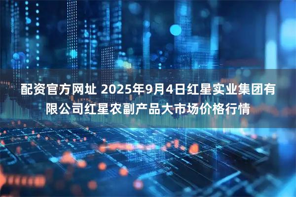 配资官方网址 2025年9月4日红星实业集团有限公司红星农副产品大市场价格行情