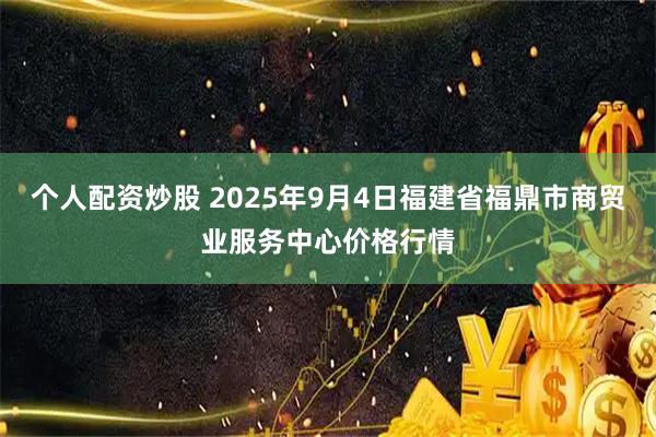 个人配资炒股 2025年9月4日福建省福鼎市商贸业服务中心价格行情