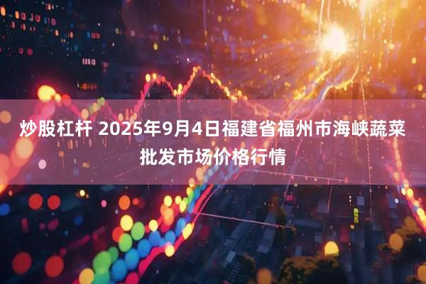 炒股杠杆 2025年9月4日福建省福州市海峡蔬菜批发市场价格行情