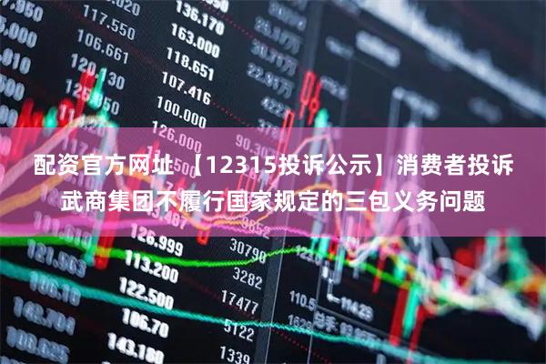 配资官方网址 【12315投诉公示】消费者投诉武商集团不履行国家规定的三包义务问题