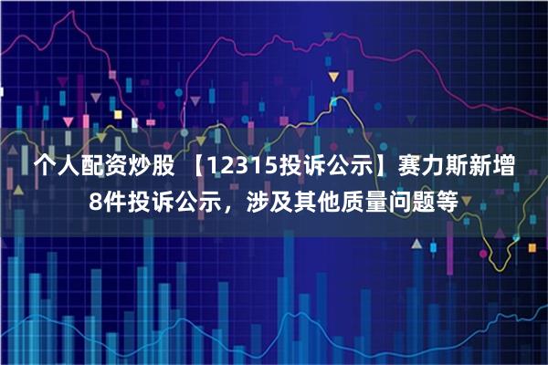 个人配资炒股 【12315投诉公示】赛力斯新增8件投诉公示，涉及其他质量问题等