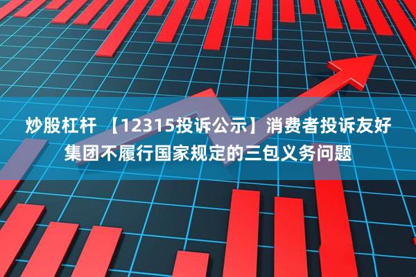 炒股杠杆 【12315投诉公示】消费者投诉友好集团不履行国家规定的三包义务问题