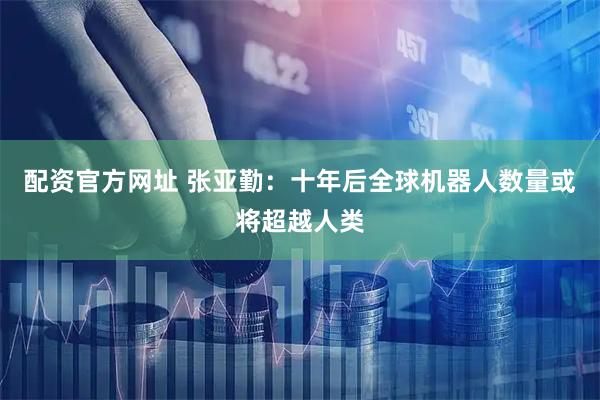 配资官方网址 张亚勤：十年后全球机器人数量或将超越人类