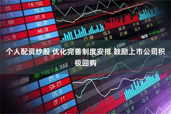 个人配资炒股 优化完善制度安排 鼓励上市公司积极回购