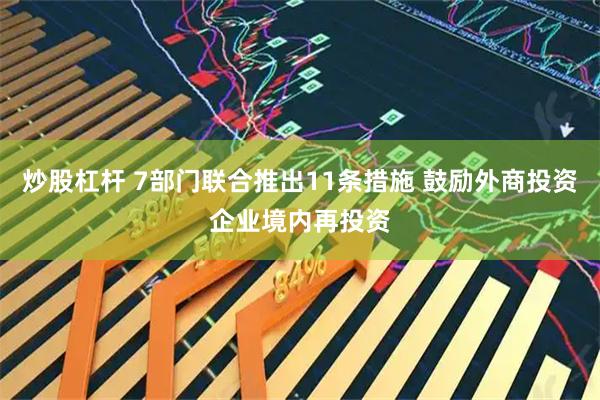 炒股杠杆 7部门联合推出11条措施 鼓励外商投资企业境内再投资