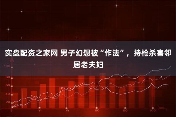 实盘配资之家网 男子幻想被“作法”，持枪杀害邻居老夫妇
