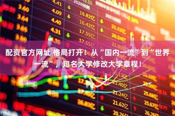配资官方网址 格局打开！从“国内一流”到“世界一流”，知名大学修改大学章程！