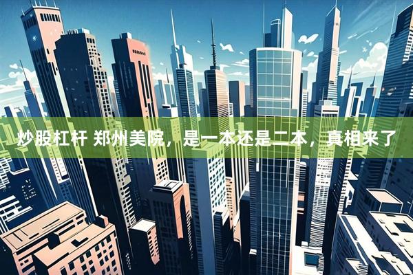 炒股杠杆 郑州美院，是一本还是二本，真相来了