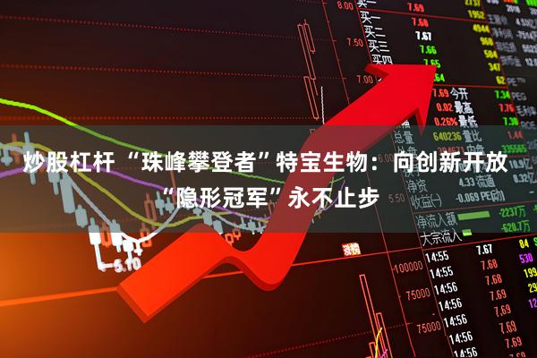 炒股杠杆 “珠峰攀登者”特宝生物：向创新开放 “隐形冠军”永不止步