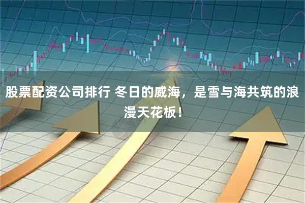 股票配资公司排行 冬日的威海，是雪与海共筑的浪漫天花板！