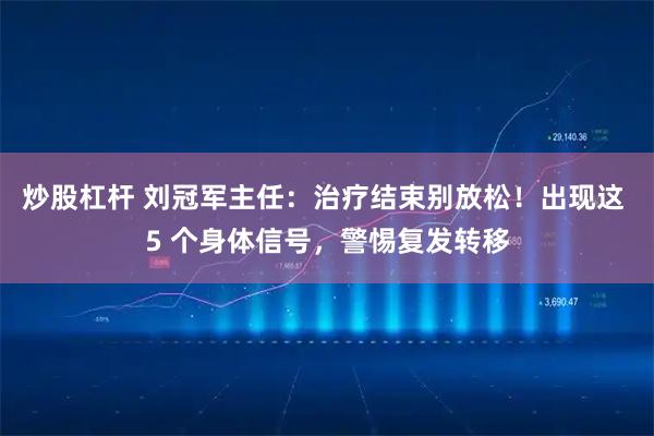 炒股杠杆 刘冠军主任：治疗结束别放松！出现这 5 个身体信号，警惕复发转移