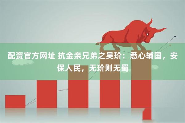 配资官方网址 抗金亲兄弟之吴玠：悉心辅国，安保人民，无玠则无蜀