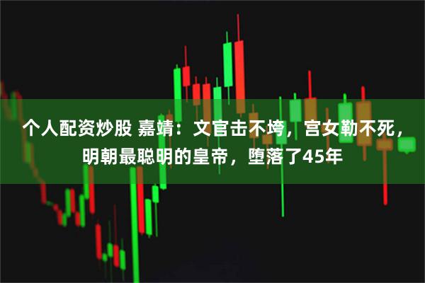 个人配资炒股 嘉靖：文官击不垮，宫女勒不死，明朝最聪明的皇帝，堕落了45年