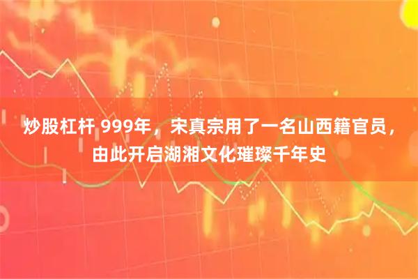 炒股杠杆 999年，宋真宗用了一名山西籍官员，由此开启湖湘文化璀璨千年史