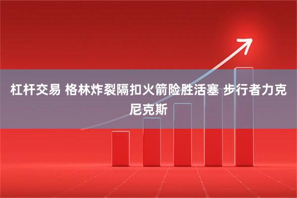 杠杆交易 格林炸裂隔扣火箭险胜活塞 步行者力克尼克斯