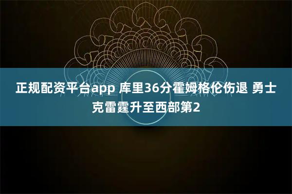 正规配资平台app 库里36分霍姆格伦伤退 勇士克雷霆升至西部第2