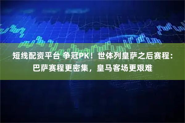 短线配资平台 争冠PK！世体列皇萨之后赛程：巴萨赛程更密集，皇马客场更艰难