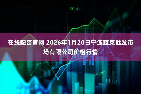 在线配资官网 2026年1月20日宁波蔬菜批发市场有限公司价格行情