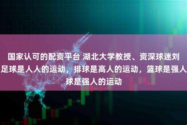 国家认可的配资平台 湖北大学教授、资深球迷刘川鄂：足球是人人的运动，排球是高人的运动，篮球是强人的运动