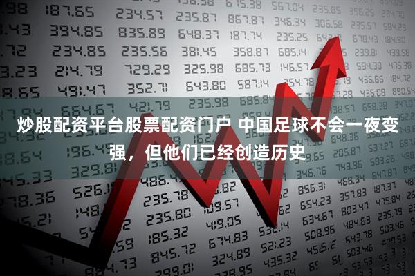 炒股配资平台股票配资门户 中国足球不会一夜变强，但他们已经创造历史