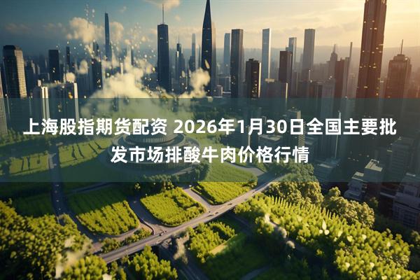 上海股指期货配资 2026年1月30日全国主要批发市场排酸牛肉价格行情