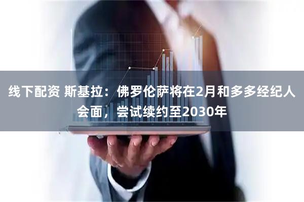 线下配资 斯基拉：佛罗伦萨将在2月和多多经纪人会面，尝试续约至2030年