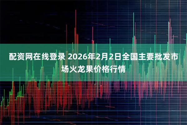 配资网在线登录 2026年2月2日全国主要批发市场火龙果价格行情