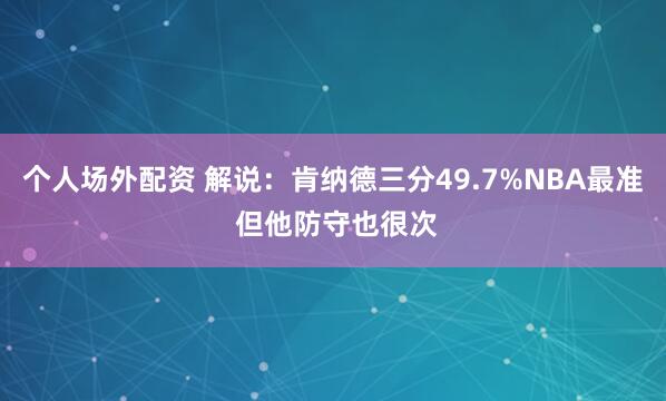 个人场外配资 解说：肯纳德三分49.7%NBA最准 但他防守也很次