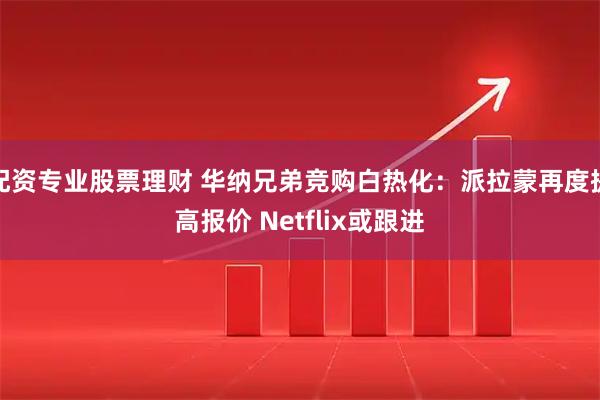 配资专业股票理财 华纳兄弟竞购白热化：派拉蒙再度提高报价 Netflix或跟进