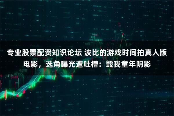 专业股票配资知识论坛 波比的游戏时间拍真人版电影，选角曝光遭吐槽：毁我童年阴影