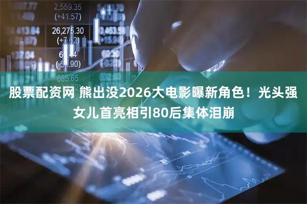 股票配资网 熊出没2026大电影曝新角色！光头强女儿首亮相引80后集体泪崩