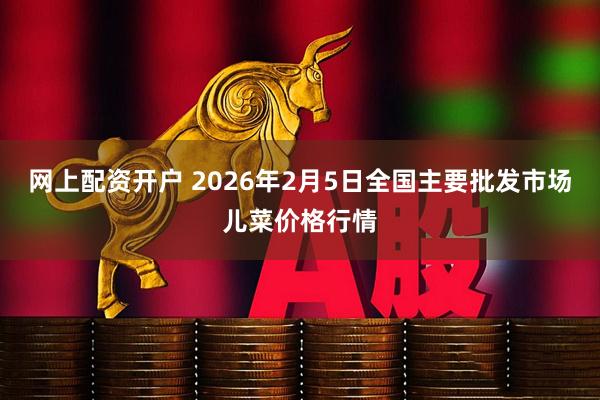 网上配资开户 2026年2月5日全国主要批发市场儿菜价格行情