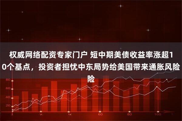 权威网络配资专家门户 短中期美债收益率涨超10个基点，投资者担忧中东局势给美国带来通胀风险