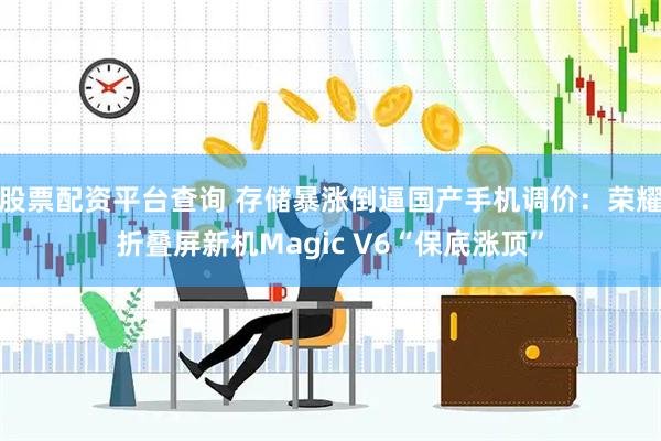 股票配资平台查询 存储暴涨倒逼国产手机调价：荣耀折叠屏新机Magic V6“保底涨顶”