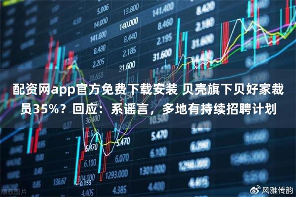 配资网app官方免费下载安装 贝壳旗下贝好家裁员35%？回应：系谣言，多地有持续招聘计划