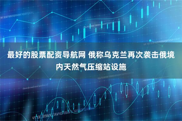 最好的股票配资导航网 俄称乌克兰再次袭击俄境内天然气压缩站设施