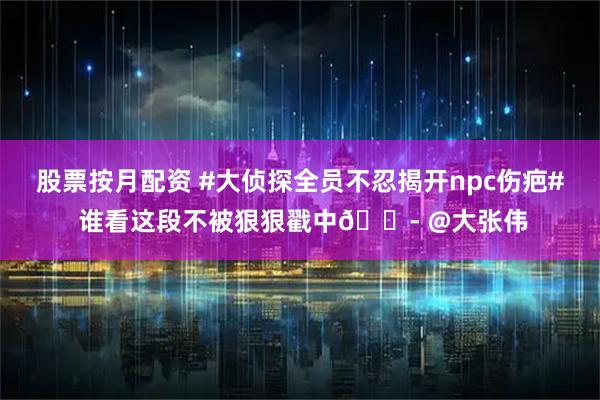 股票按月配资 #大侦探全员不忍揭开npc伤疤# 谁看这段不被狠狠戳中😭 @大张伟