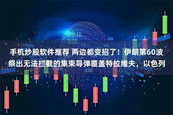 手机炒股软件推荐 两边都变招了！伊朗第60波祭出无法拦截的集束导弹覆盖特拉维夫，以色列