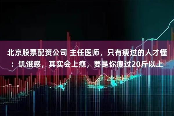 北京股票配资公司 主任医师，只有瘦过的人才懂：饥饿感，其实会上瘾，要是你瘦过20斤以上