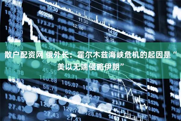 散户配资网 俄外长：霍尔木兹海峡危机的起因是“美以无端侵略伊朗”