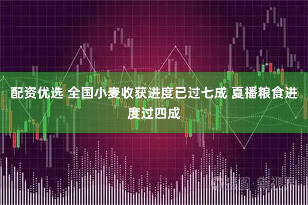 配资优选 全国小麦收获进度已过七成 夏播粮食进度过四成