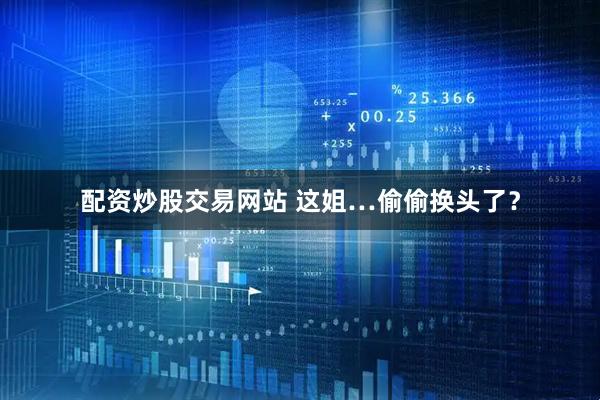 配资炒股交易网站 这姐…偷偷换头了？
